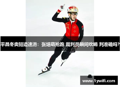 平昌冬奥短道速滑：张培萌抢跑 裁判员瞬间吹哨 判准确吗？
